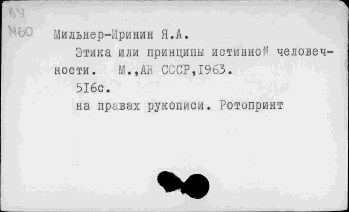 ﻿Мильнер-Иринин Я.А.
Этика или принципы истинной человечности. М.,АН СССР,1963.
516с.
на правах рукописи. Ротапринт